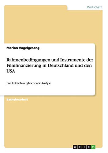Rahmenbedingungen und Instrumente der Filmfinanzierung in Deutschland und den USA: Ene kritisch-vergleichende Analyse von Books on Demand
